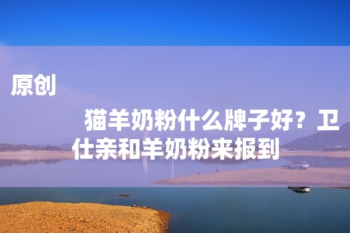 原创
            猫羊奶粉什么牌子好？卫仕亲和羊奶粉来报到