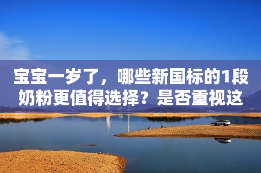 宝宝一岁了，哪些新国标的1段奶粉更值得选择？是否重视这...