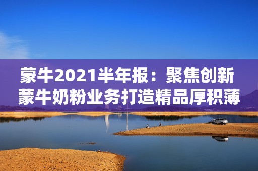 蒙牛2021半年报：聚焦创新 蒙牛奶粉业务打造精品厚积薄发