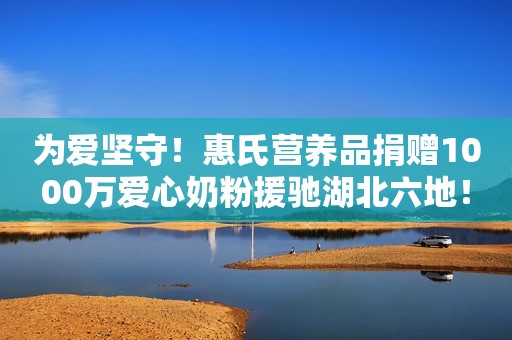 为爱坚守！惠氏营养品捐赠1000万爱心奶粉援驰湖北六地！