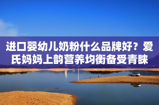 进口婴幼儿奶粉什么品牌好？爱氏妈妈上韵营养均衡备受青睐