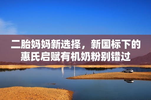 二胎妈妈新选择，新国标下的惠氏启赋有机奶粉别错过
