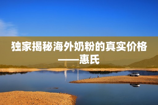 独家揭秘海外奶粉的真实价格——惠氏