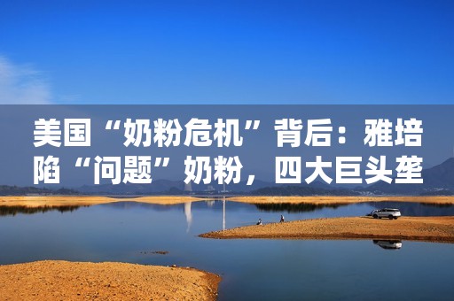 美国“奶粉危机”背后：雅培陷“问题”奶粉，四大巨头垄断美国90%奶粉供应