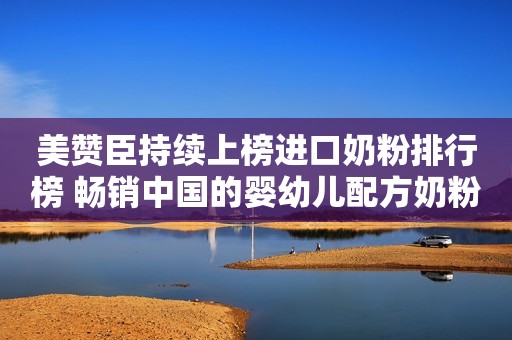 美赞臣持续上榜进口奶粉排行榜 畅销中国的婴幼儿配方奶粉品牌