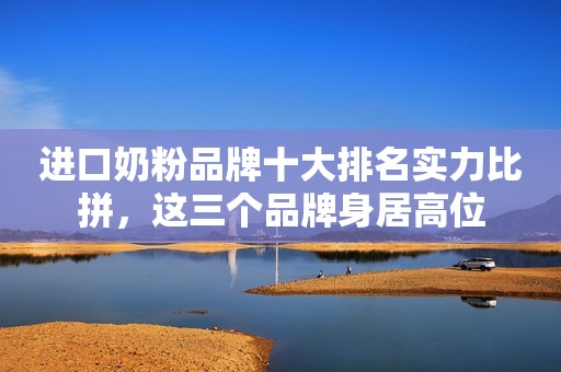 进口奶粉品牌十大排名实力比拼，这三个品牌身居高位