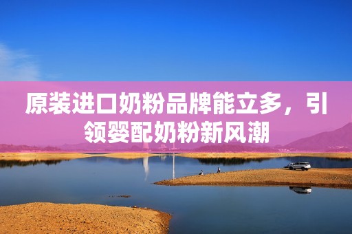 原装进口奶粉品牌能立多，引领婴配奶粉新风潮