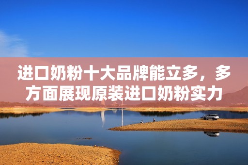 进口奶粉十大品牌能立多，多方面展现原装进口奶粉实力