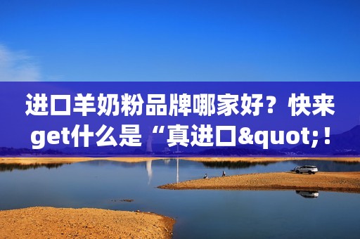 进口羊奶粉品牌哪家好？快来get什么是“真进口"！