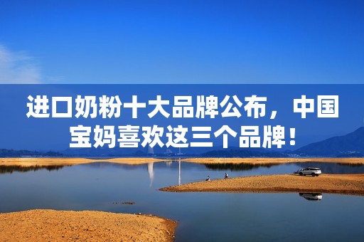 进口奶粉十大品牌公布，中国宝妈喜欢这三个品牌！