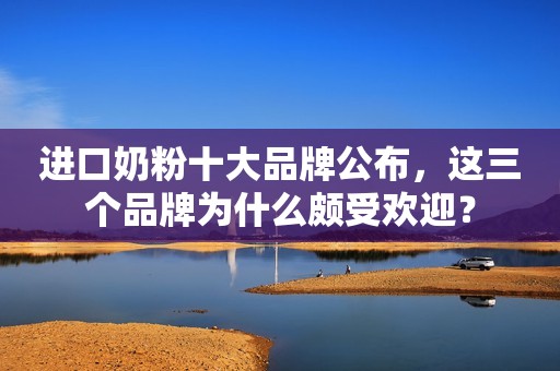 进口奶粉十大品牌公布，这三个品牌为什么颇受欢迎？