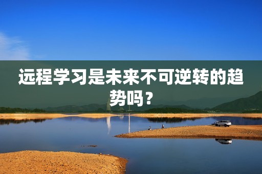 远程学习是未来不可逆转的趋势吗？