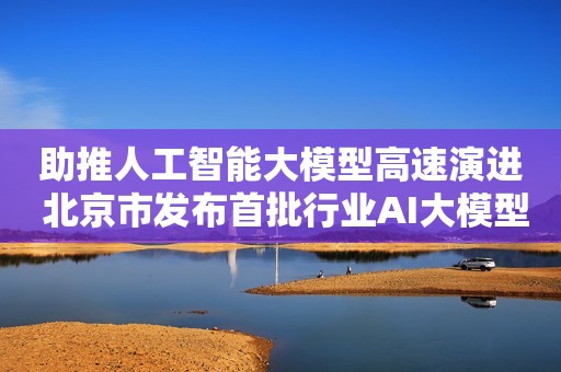 助推人工智能大模型高速演进 北京市发布首批行业AI大模型应用案例