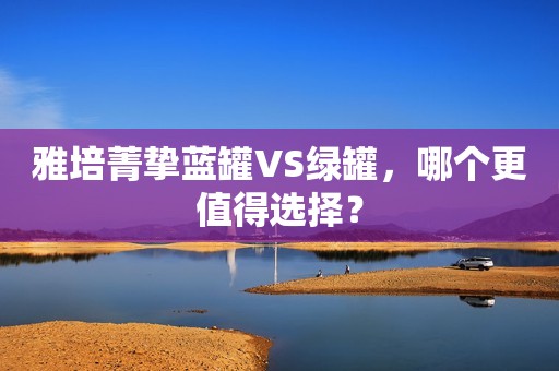 雅培菁挚蓝罐VS绿罐，哪个更值得选择？