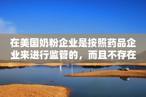 在美国奶粉企业是按照药品企业来进行监管的，而且不存在免检产品