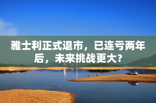 雅士利正式退市，已连亏两年后，未来挑战更大？