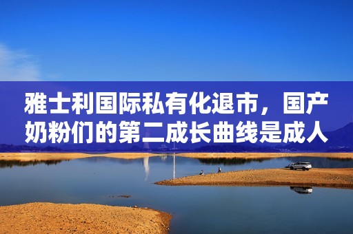 雅士利国际私有化退市，国产奶粉们的第二成长曲线是成人奶粉？