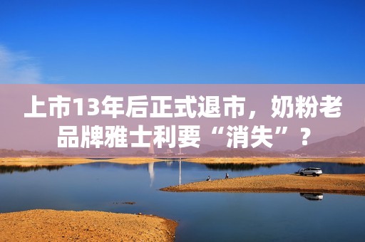 上市13年后正式退市，奶粉老品牌雅士利要“消失”？