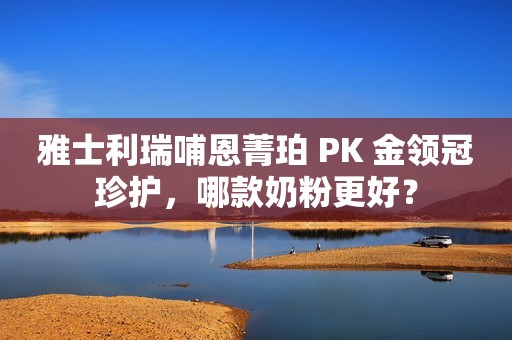 雅士利瑞哺恩菁珀 PK 金领冠珍护，哪款奶粉更好？
