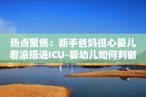 热点聚焦：新手爸妈担心婴儿着凉捂进ICU-婴幼儿如何判断体温？