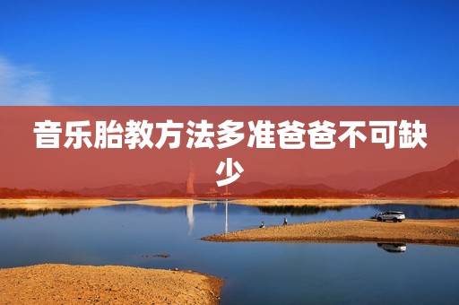 音乐胎教方法多准爸爸不可缺少