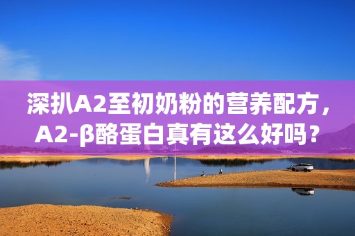 深扒A2至初奶粉的营养配方，A2-β酪蛋白真有这么好吗？