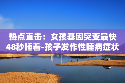 热点直击：女孩基因突变最快48秒睡着-孩子发作性睡病症状分享