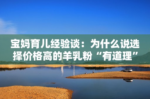 宝妈育儿经验谈：为什么说选择价格高的羊乳粉“有道理”