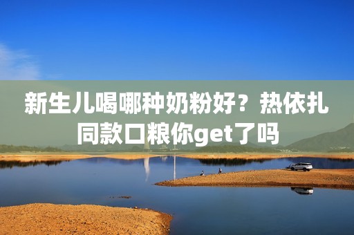 新生儿喝哪种奶粉好？热依扎同款口粮你get了吗