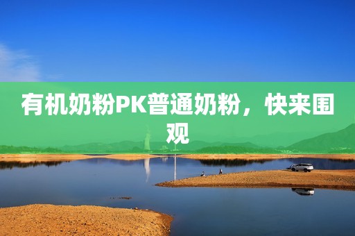 有机奶粉PK普通奶粉，快来围观