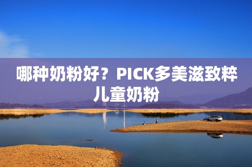 哪种奶粉好？PICK多美滋致粹儿童奶粉