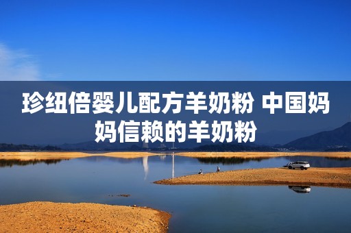 珍纽倍婴儿配方羊奶粉 中国妈妈信赖的羊奶粉