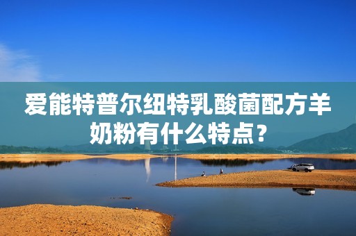 爱能特普尔纽特乳酸菌配方羊奶粉有什么特点？