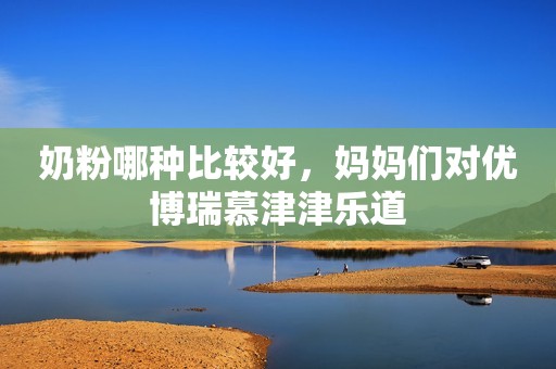 奶粉哪种比较好，妈妈们对优博瑞慕津津乐道