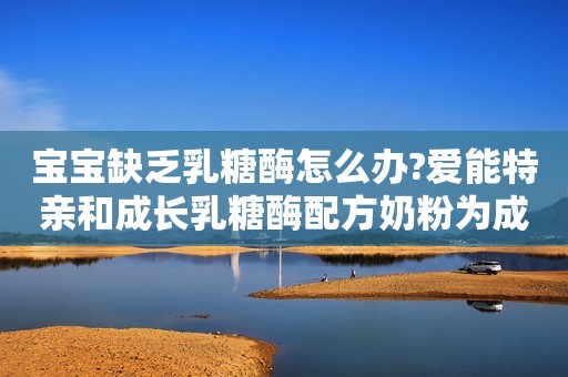 宝宝缺乏乳糖酶怎么办?爱能特亲和成长乳糖酶配方奶粉为成长加油！