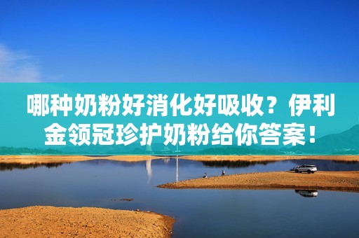 哪种奶粉好消化好吸收？伊利金领冠珍护奶粉给你答案！