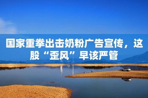 国家重拳出击奶粉广告宣传，这股“歪风”早该严管