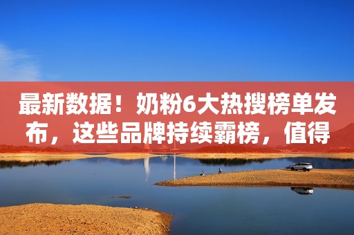 最新数据！奶粉6大热搜榜单发布，这些品牌持续霸榜，值得关注