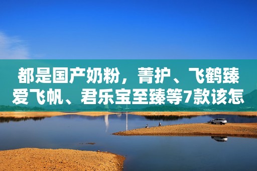 都是国产奶粉，菁护、飞鹤臻爱飞帆、君乐宝至臻等7款该怎么选？
