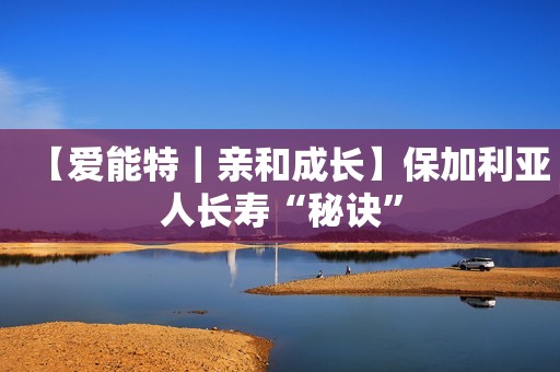 【爱能特｜亲和成长】保加利亚人长寿“秘诀”