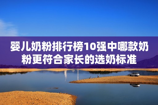 婴儿奶粉排行榜10强中哪款奶粉更符合家长的选奶标准