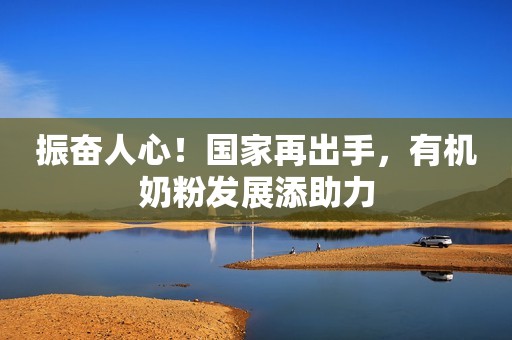 振奋人心！国家再出手，有机奶粉发展添助力