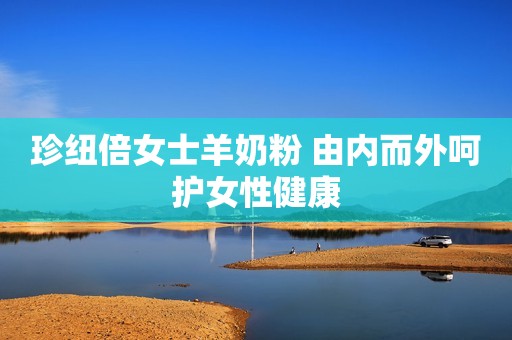 珍纽倍女士羊奶粉 由内而外呵护女性健康