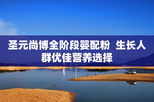 圣元尚博全阶段婴配粉  生长人群优佳营养选择