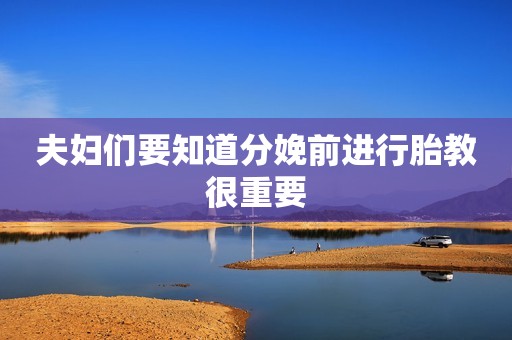 夫妇们要知道分娩前进行胎教很重要