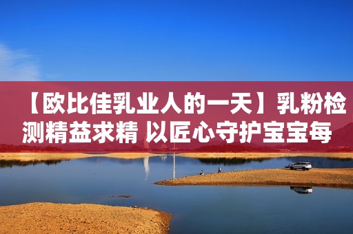 【欧比佳乳业人的一天】乳粉检测精益求精 以匠心守护宝宝每一口口粮