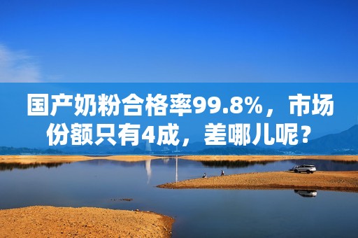 国产奶粉合格率99.8%，市场份额只有4成，差哪儿呢？