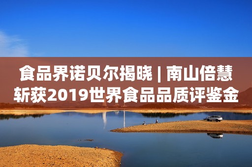 食品界诺贝尔揭晓 | 南山倍慧斩获2019世界食品品质评鉴金奖