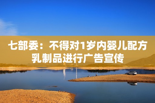 七部委：不得对1岁内婴儿配方乳制品进行广告宣传