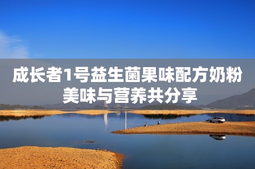 成长者1号益生菌果味配方奶粉 美味与营养共分享